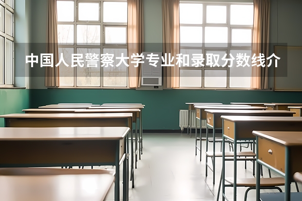 中国人民警察大学专业和录取分数线介绍（院校简介）