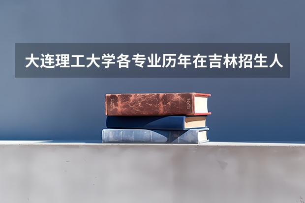 大连理工大学各专业历年在吉林招生人数 学费多少钱