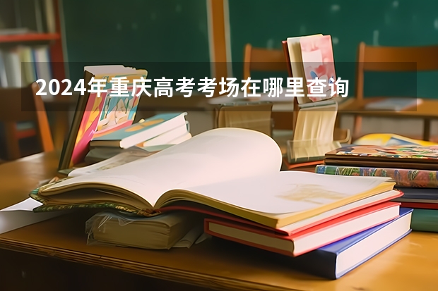 2024年重庆高考考场在哪里查询 附入口和网址