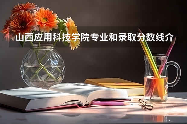 山西应用科技学院专业和录取分数线介绍（院校简介）