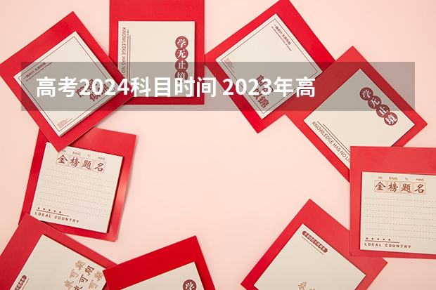高考2024科目时间 2023年高考时间科目安排