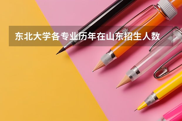东北大学各专业历年在山东招生人数 学费多少钱