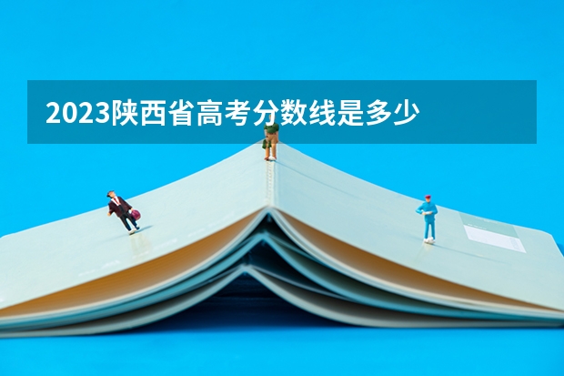2023陕西省高考分数线是多少