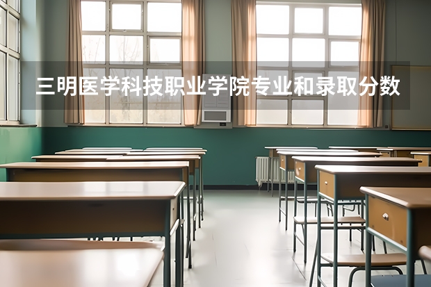 三明医学科技职业学院专业和录取分数线介绍（院校简介）