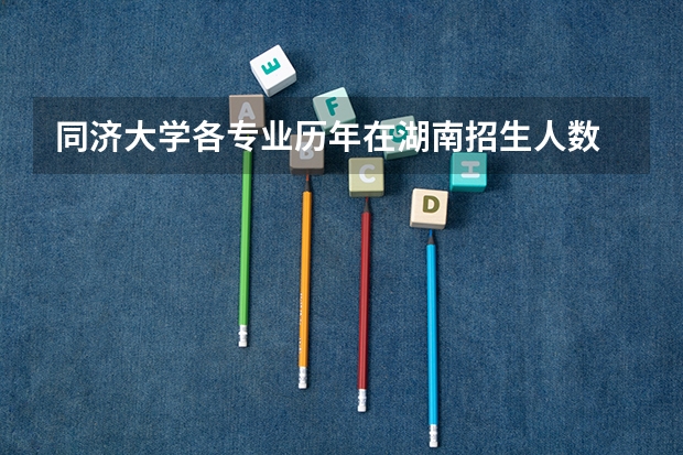 同济大学各专业历年在湖南招生人数 学费多少钱