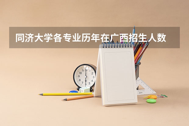 同济大学各专业历年在广西招生人数 学费多少钱
