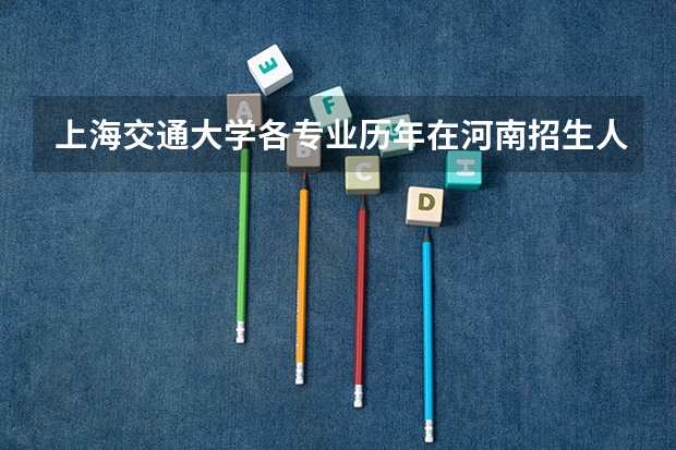 上海交通大学各专业历年在河南招生人数 学费多少钱