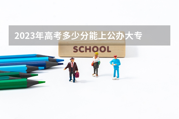 2023年高考多少分能上公办大专