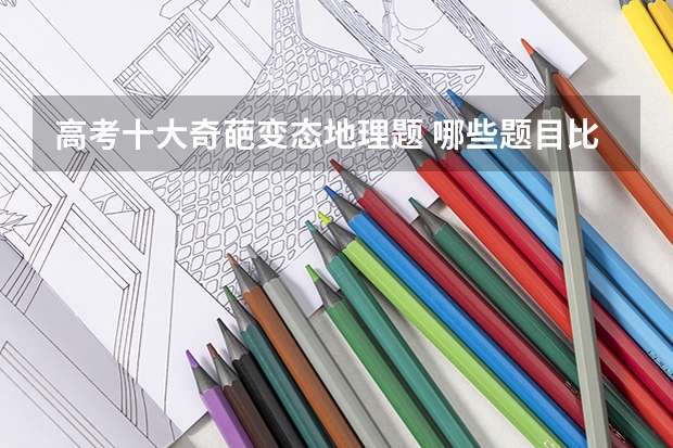高考十大奇葩变态地理题 哪些题目比较难