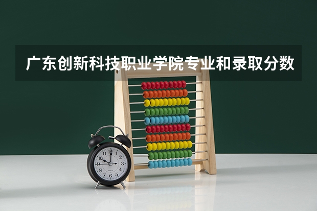 广东创新科技职业学院专业和录取分数线介绍（院校简介）