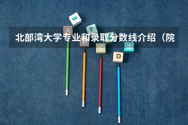 北部湾大学专业和录取分数线介绍（院校简介）