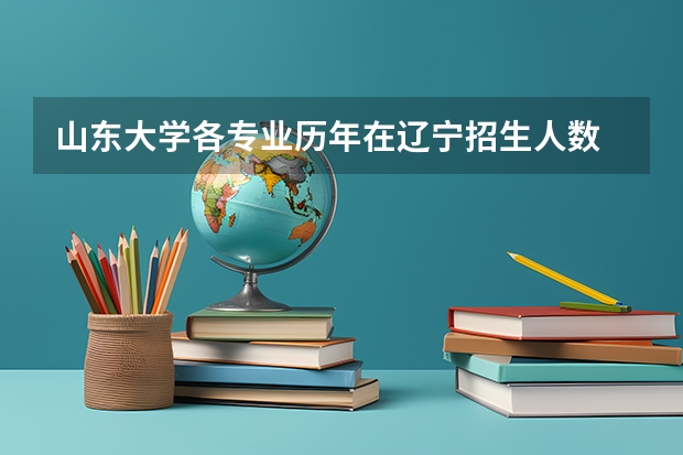 山东大学各专业历年在辽宁招生人数 学费多少钱