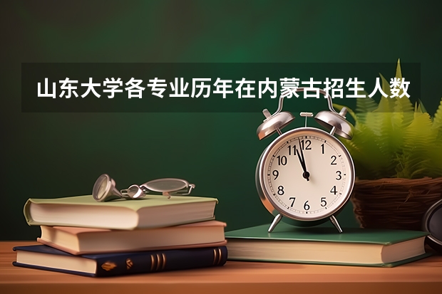 山东大学各专业历年在内蒙古招生人数 学费多少钱
