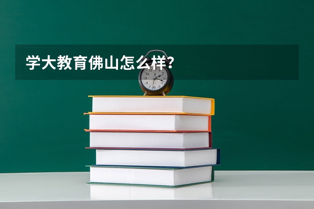 学大教育佛山怎么样?