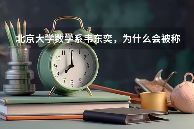 北京大学数学系韦东奕，为什么会被称为“韦神”？