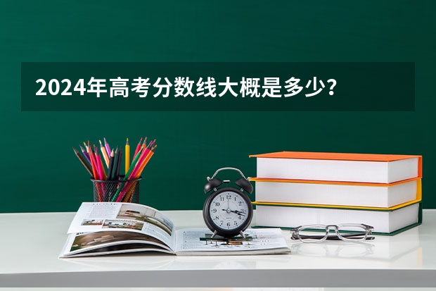 2024年高考分数线大概是多少？