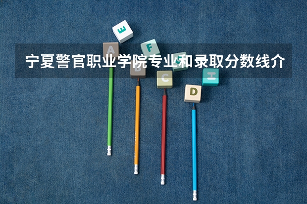 宁夏警官职业学院专业和录取分数线介绍（院校简介）