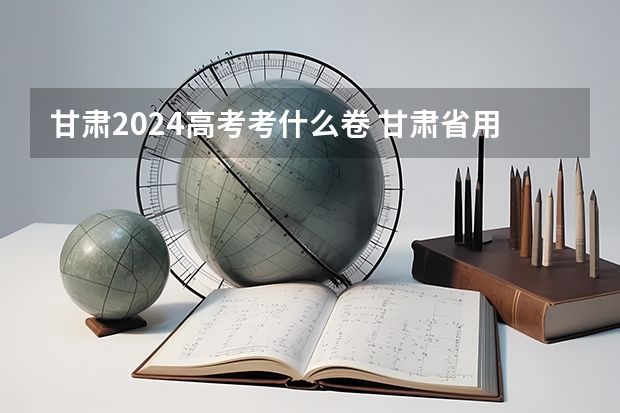甘肃2024高考考什么卷 甘肃省用的是全国几卷