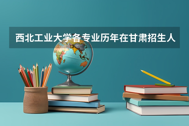 西北工业大学各专业历年在甘肃招生人数 学费多少钱