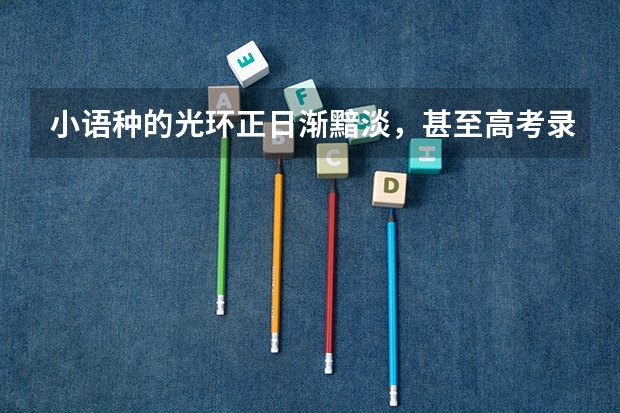 小语种的光环正日渐黯淡,甚至高考录取分数线都在逐年下滑。小语种,怎么走到了被00后们抛弃的境地?