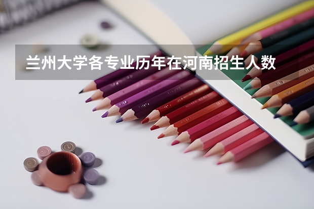 兰州大学各专业历年在河南招生人数 学费多少钱