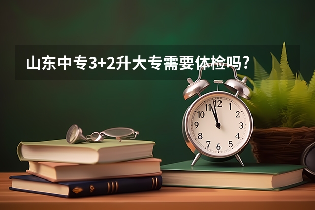 山东中专3+2升大专需要体检吗?