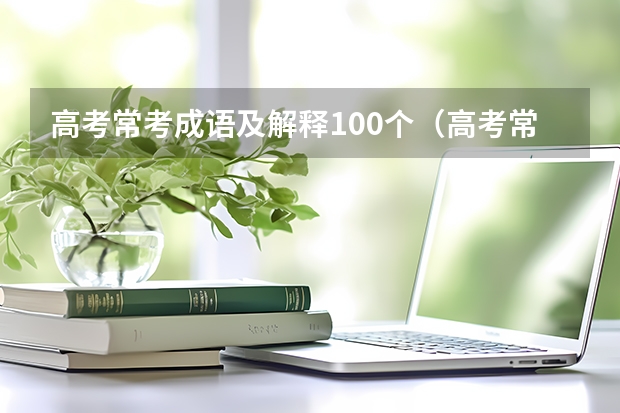 高考常考成语及解释100个（高考常考的成语及解释）