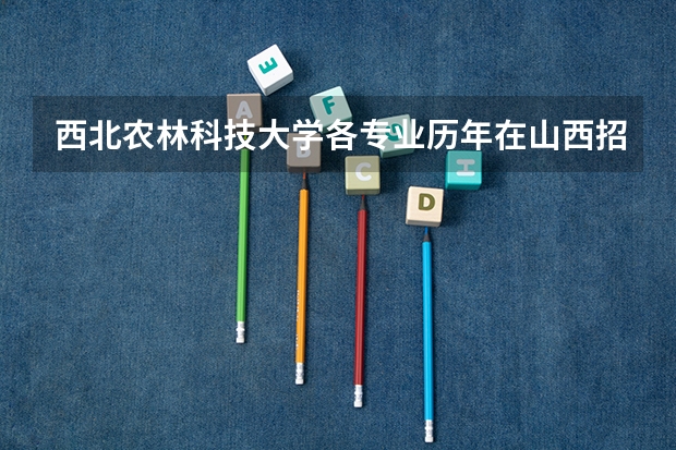 西北农林科技大学各专业历年在山西招生人数 学费多少钱