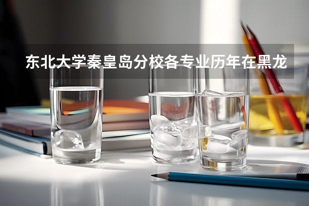 东北大学秦皇岛分校各专业历年在黑龙江招生人数 学费多少钱