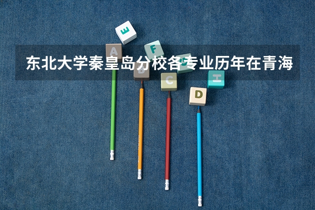 东北大学秦皇岛分校各专业历年在青海招生人数 学费多少钱