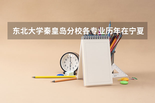 东北大学秦皇岛分校各专业历年在宁夏招生人数 学费多少钱