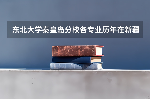 东北大学秦皇岛分校各专业历年在新疆招生人数 学费多少钱