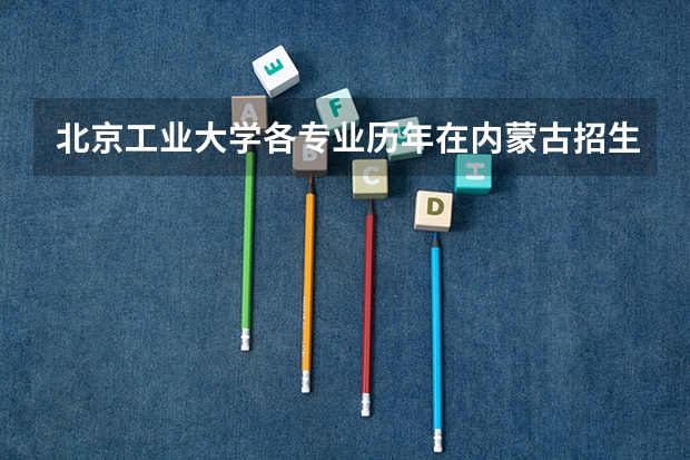 北京工业大学各专业历年在内蒙古招生人数 学费多少钱