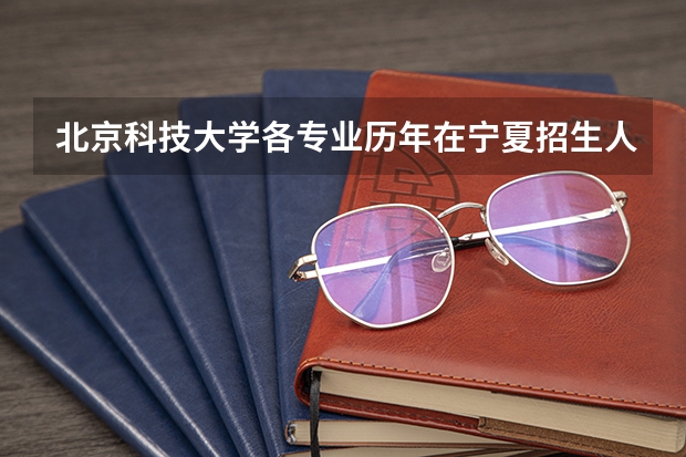 北京科技大学各专业历年在宁夏招生人数 学费多少钱