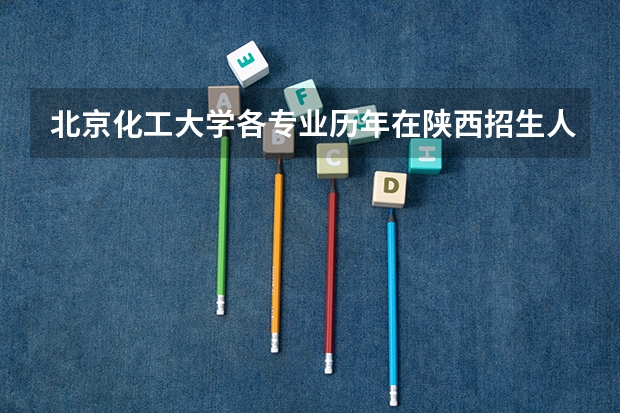 北京化工大学各专业历年在陕西招生人数 学费多少钱