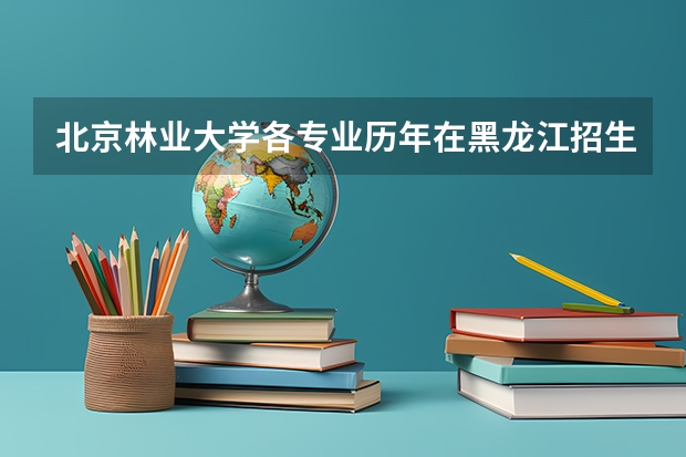 北京林业大学各专业历年在黑龙江招生人数 学费多少钱