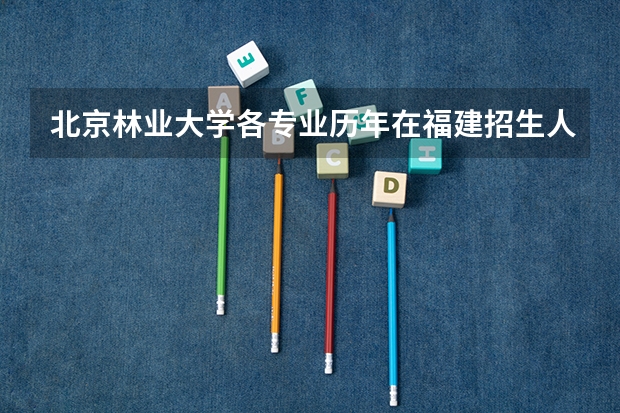 北京林业大学各专业历年在福建招生人数 学费多少钱