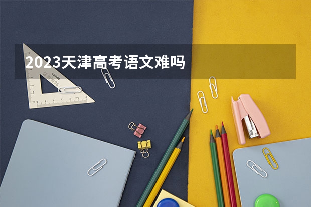 2023天津高考语文难吗
