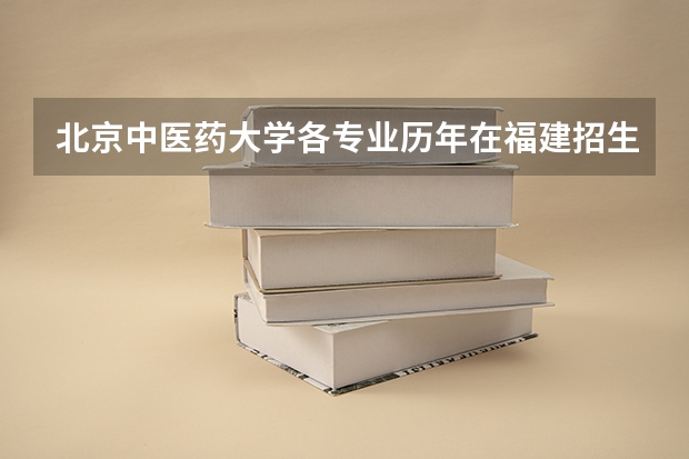 北京中医药大学各专业历年在福建招生人数 学费多少钱