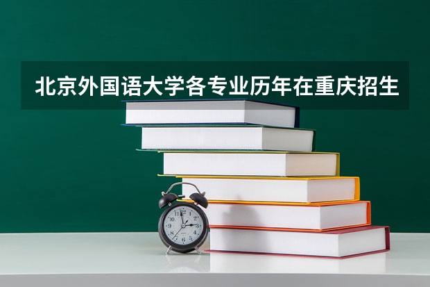 北京外国语大学各专业历年在重庆招生人数 学费多少钱