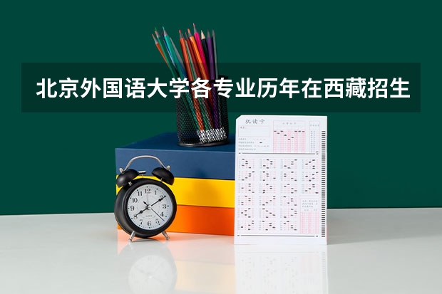 北京外国语大学各专业历年在西藏招生人数 学费多少钱
