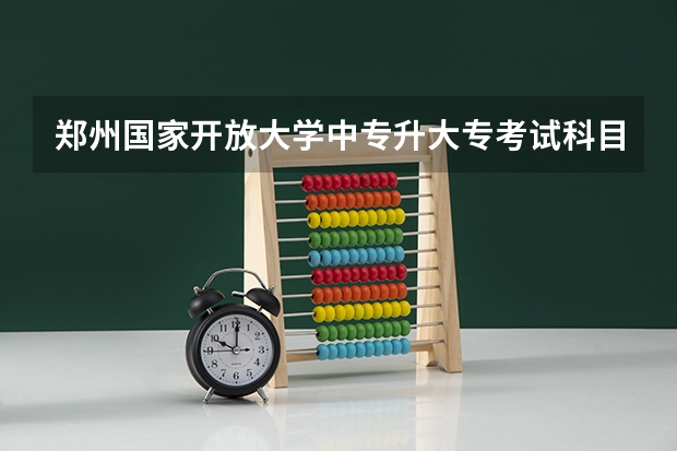 郑州国家开放大学中专升大专考试科目有哪些题报名需要什么材料