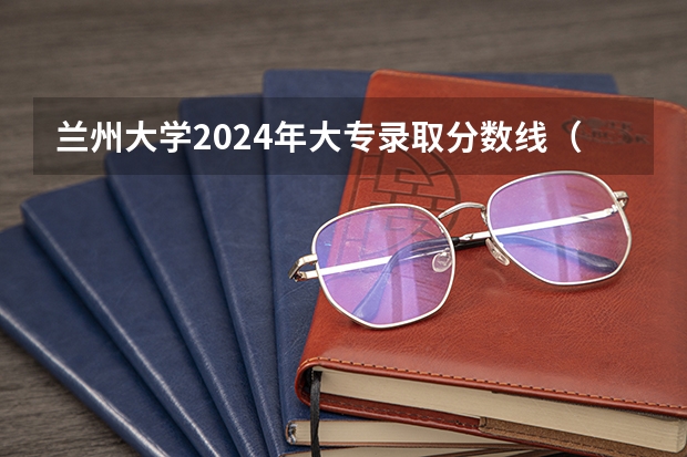 兰州大学2024年大专录取分数线（专科分数线预测）