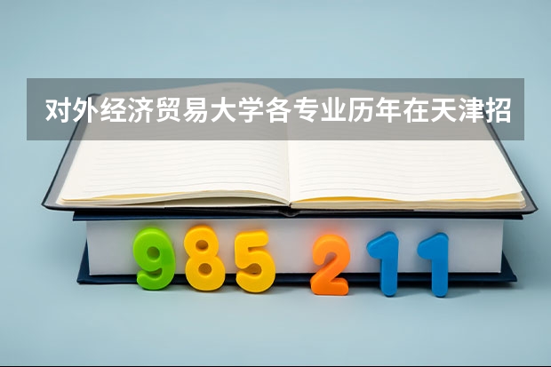 对外经济贸易大学各专业历年在天津招生人数 学费多少钱