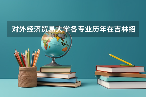 对外经济贸易大学各专业历年在吉林招生人数 学费多少钱