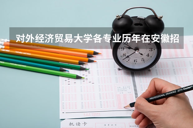 对外经济贸易大学各专业历年在安徽招生人数 学费多少钱