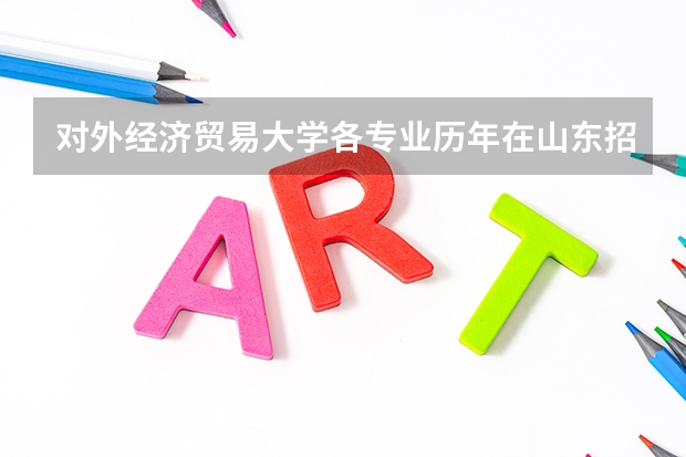 对外经济贸易大学各专业历年在山东招生人数 学费多少钱