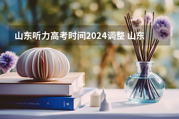 山东听力高考时间2024调整 山东省2023高考听力考试时间