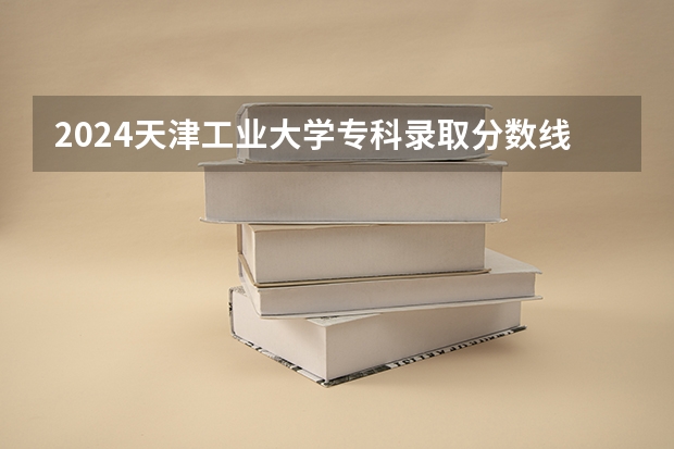 2024天津工业大学专科录取分数线是多少？