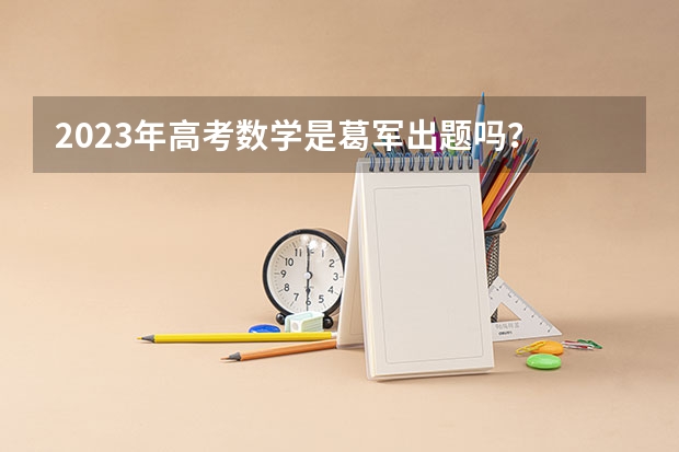 2023年高考数学是葛军出题吗？